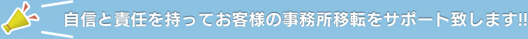 自信と責任を持ってお客様の事務所移転をサポート致します!!