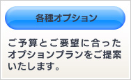 各種オプション ご予算とご要望に合った オプションプランをご提案 いたします。